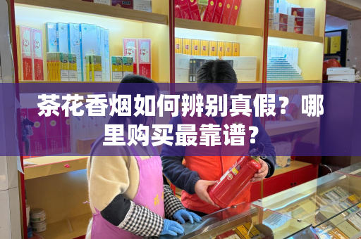 茶花香烟如何辨别真假？哪里购买最靠谱？